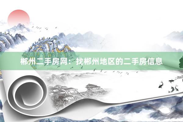 郴州二手房网：找郴州地区的二手房信息