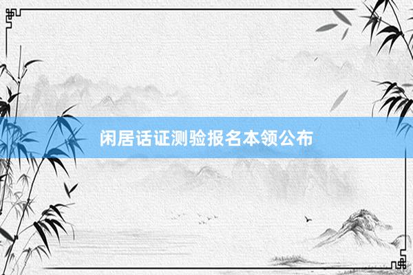 闲居话证测验报名本领公布