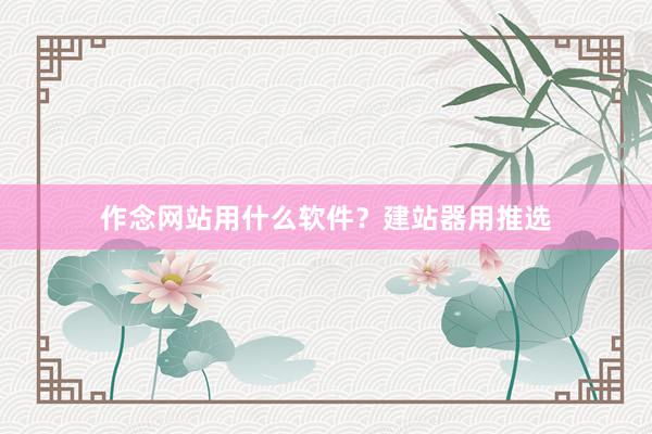 作念网站用什么软件？建站器用推选