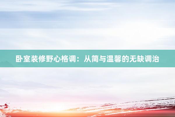 卧室装修野心格调：从简与温馨的无缺调治