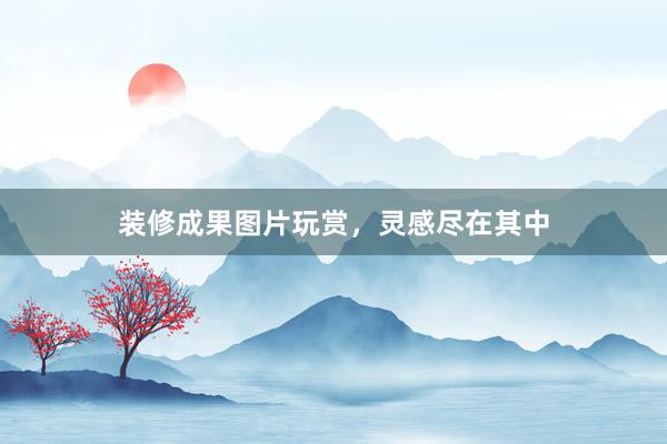 装修成果图片玩赏，灵感尽在其中