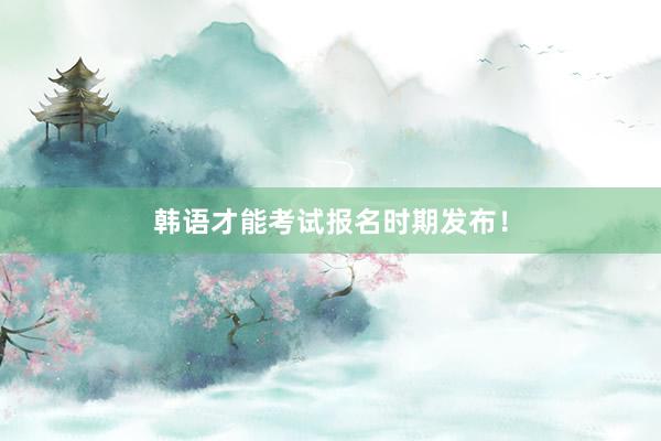 韩语才能考试报名时期发布！