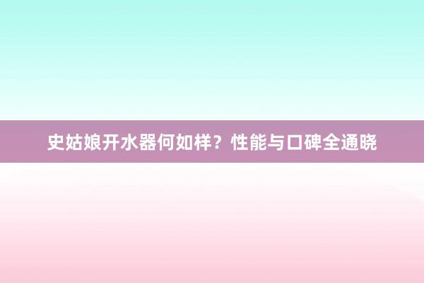 史姑娘开水器何如样？性能与口碑全通晓