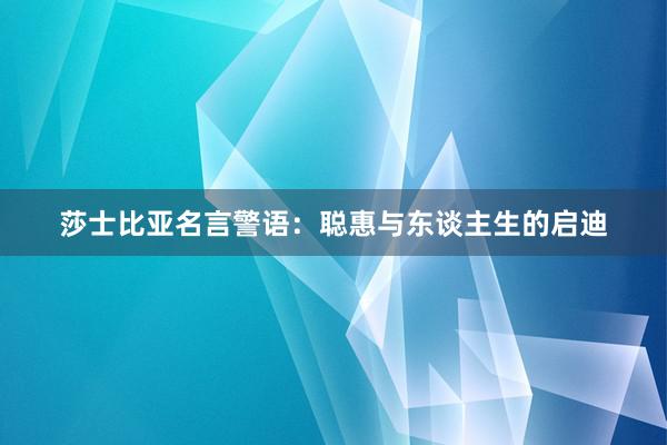 莎士比亚名言警语：聪惠与东谈主生的启迪
