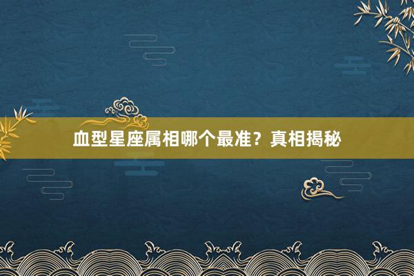 血型星座属相哪个最准？真相揭秘