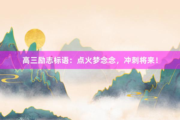 高三励志标语：点火梦念念，冲刺将来！
