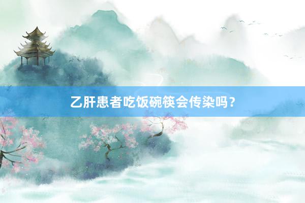 乙肝患者吃饭碗筷会传染吗？