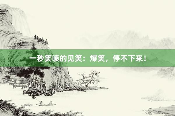 一秒笑喷的见笑：爆笑，停不下来！