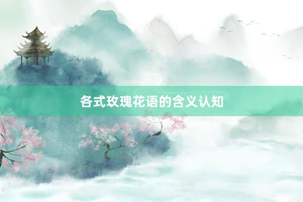 各式玫瑰花语的含义认知