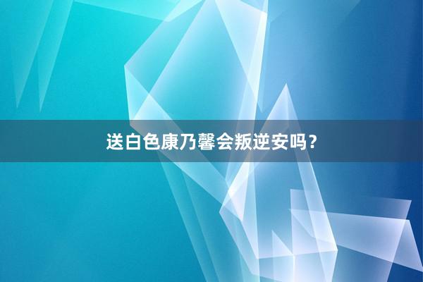 送白色康乃馨会叛逆安吗？