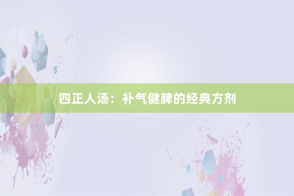 四正人汤：补气健脾的经典方剂