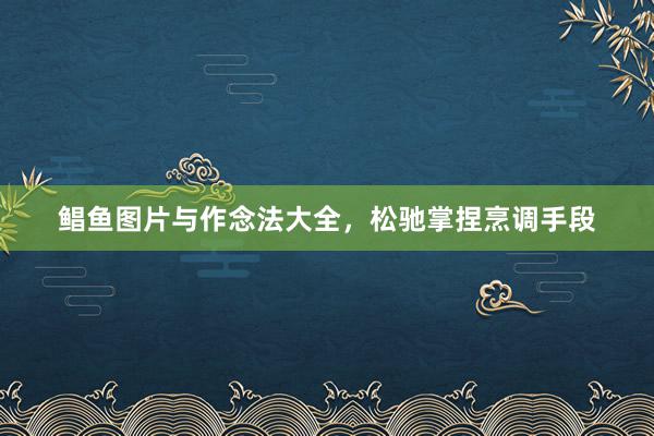 鲳鱼图片与作念法大全，松驰掌捏烹调手段