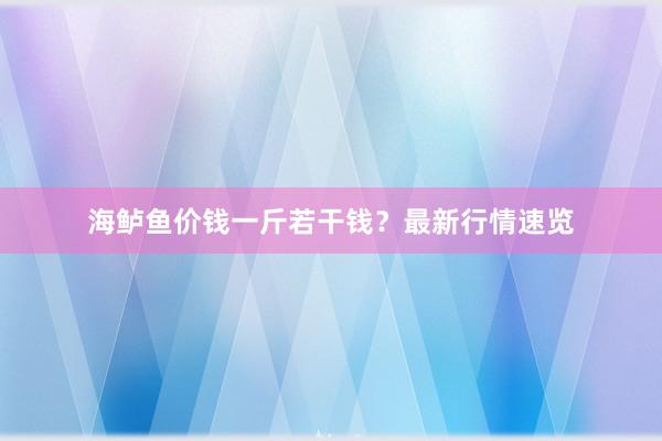 海鲈鱼价钱一斤若干钱？最新行情速览