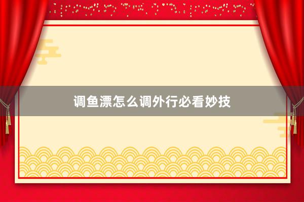 调鱼漂怎么调外行必看妙技
