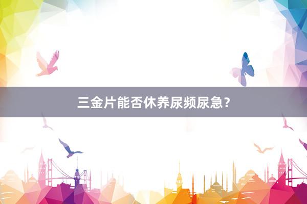 三金片能否休养尿频尿急？