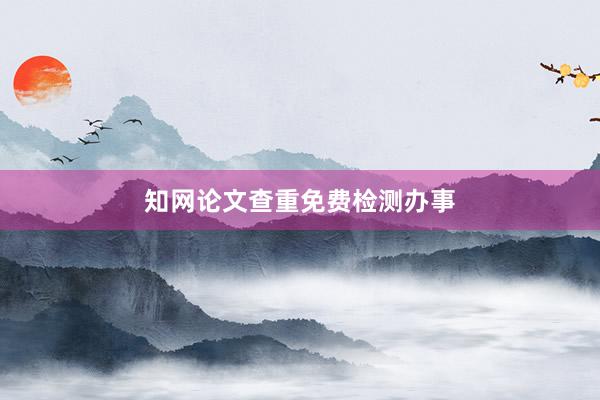 知网论文查重免费检测办事