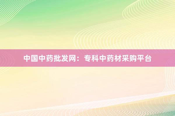 中国中药批发网：专科中药材采购平台