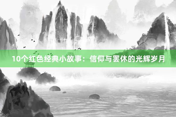 10个红色经典小故事:信仰与罢休的光辉岁月